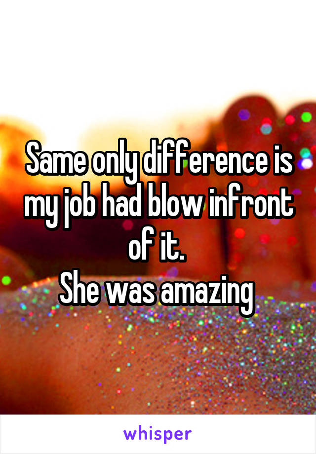 Same only difference is my job had blow infront of it. 
She was amazing 