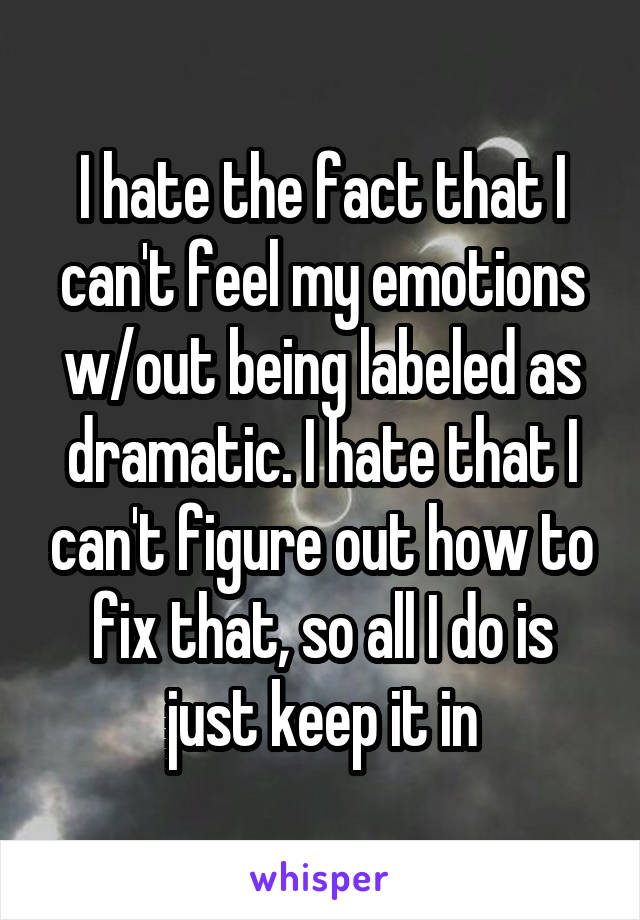 I hate the fact that I can't feel my emotions w/out being labeled as dramatic. I hate that I can't figure out how to fix that, so all I do is just keep it in