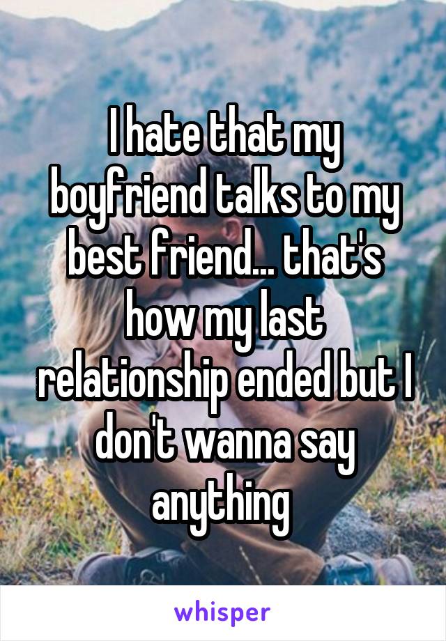 I hate that my boyfriend talks to my best friend... that's how my last relationship ended but I don't wanna say anything 