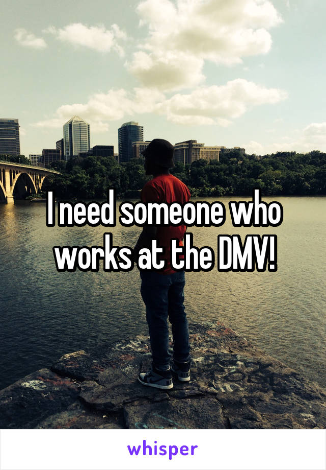 I need someone who works at the DMV!