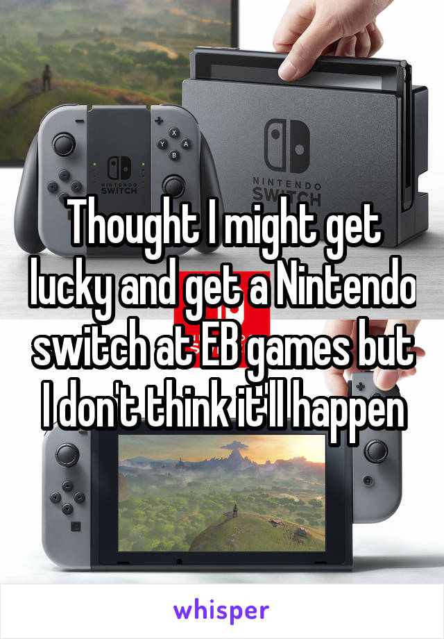 Thought I might get lucky and get a Nintendo switch at EB games but I don't think it'll happen