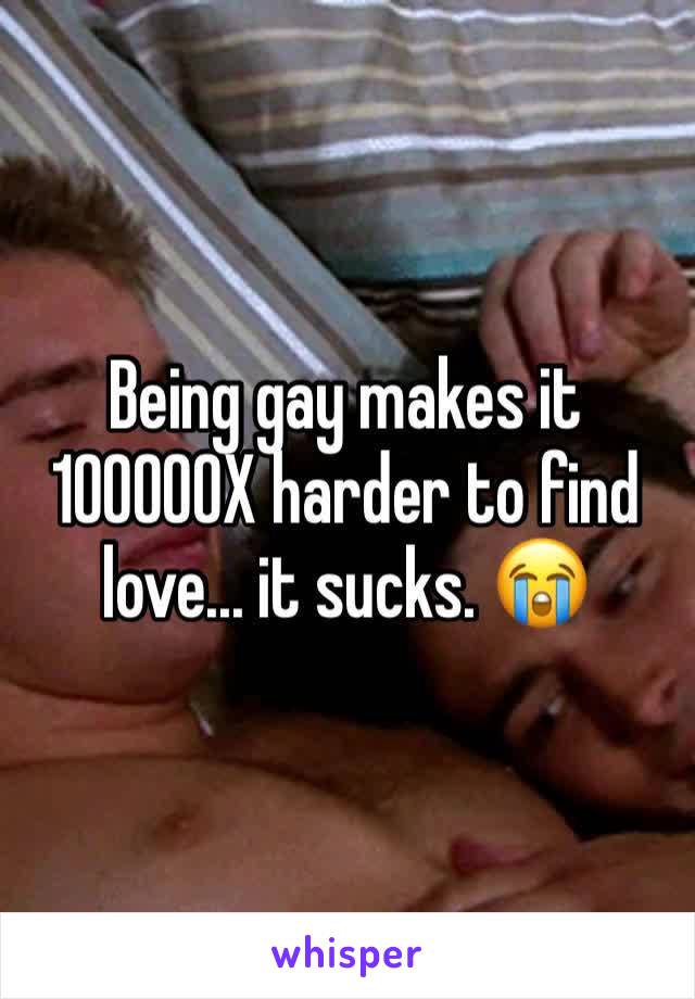 Being gay makes it 100000X harder to find love... it sucks. 😭