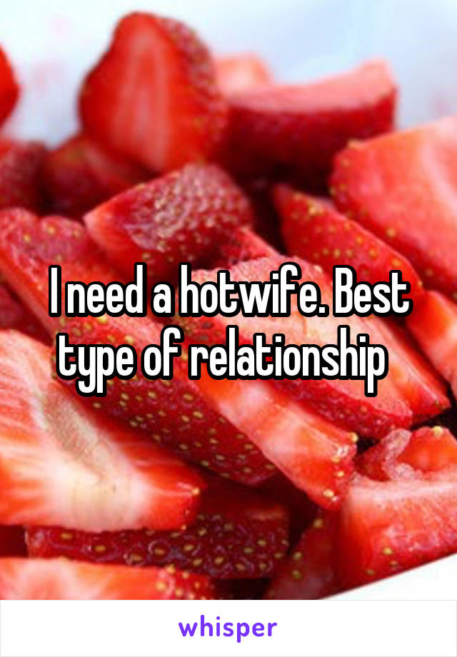 I need a hotwife. Best type of relationship  