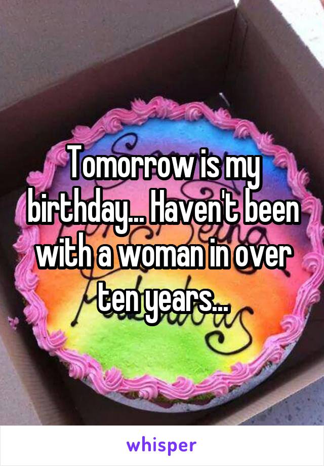 Tomorrow is my birthday... Haven't been with a woman in over ten years...