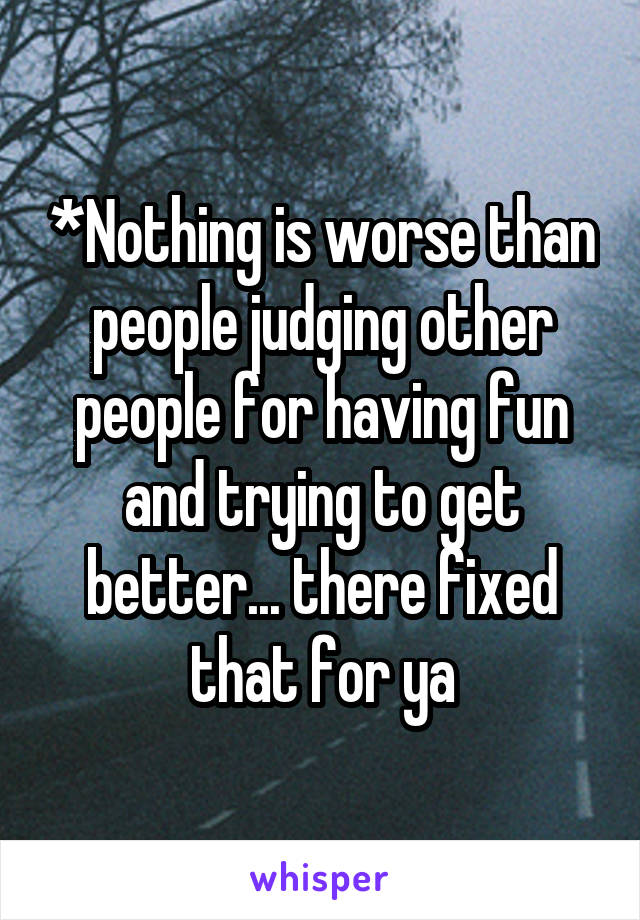 *Nothing is worse than people judging other people for having fun and trying to get better... there fixed that for ya