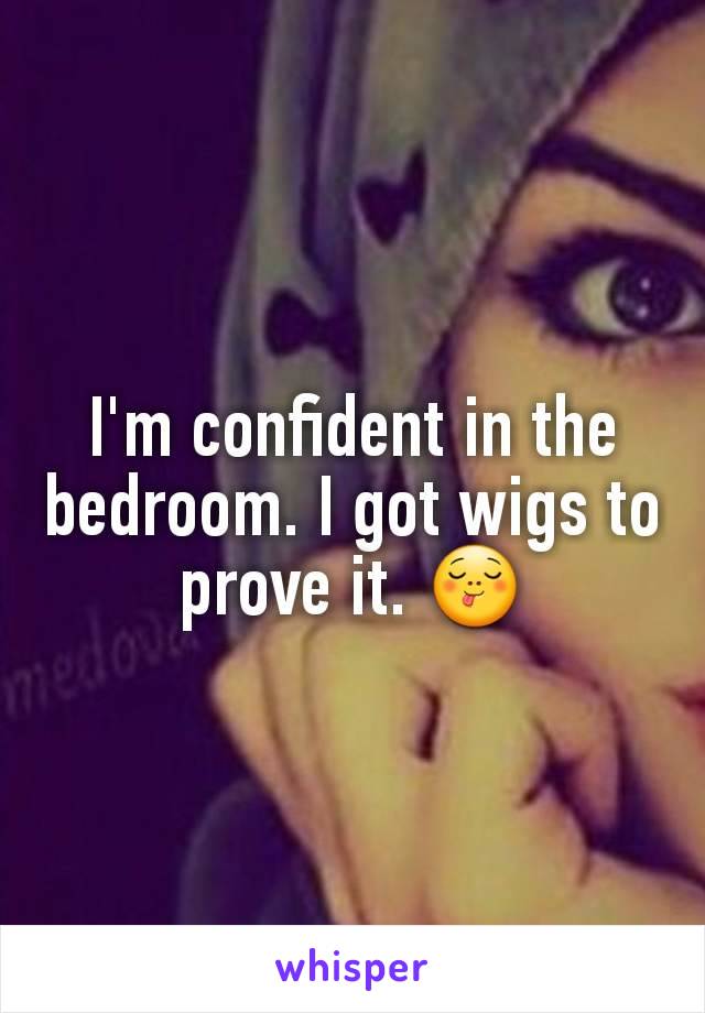 I'm confident in the bedroom. I got wigs to prove it. 😋