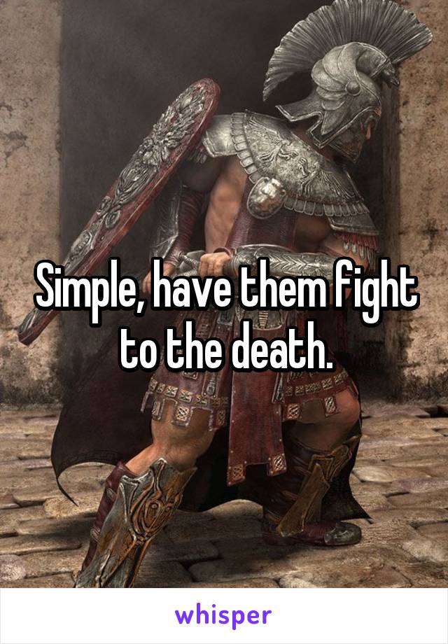 Simple, have them fight to the death.