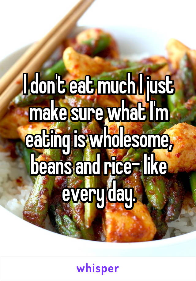 I don't eat much I just make sure what I'm eating is wholesome, beans and rice- like every day.