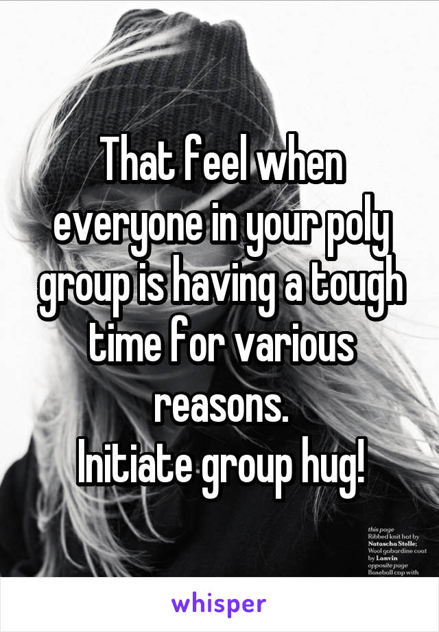 That feel when everyone in your poly group is having a tough time for various reasons.
Initiate group hug!