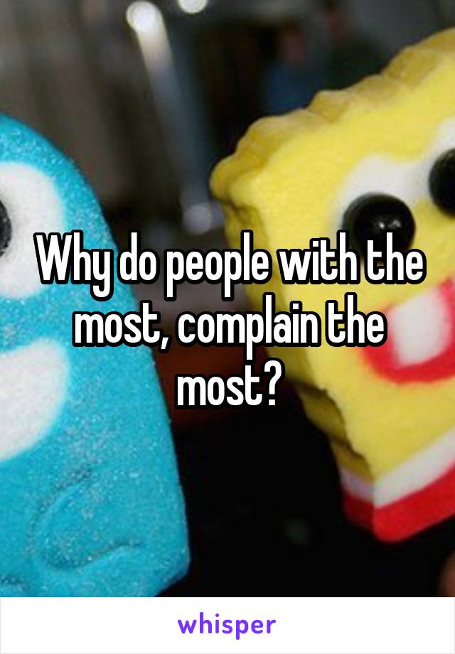 Why do people with the most, complain the most?