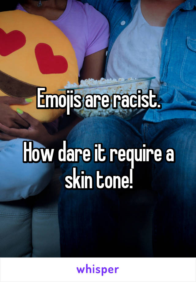 Emojis are racist.

How dare it require a skin tone!