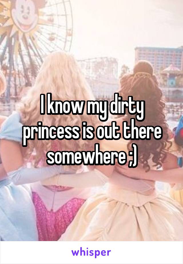 I know my dirty princess is out there somewhere ;)