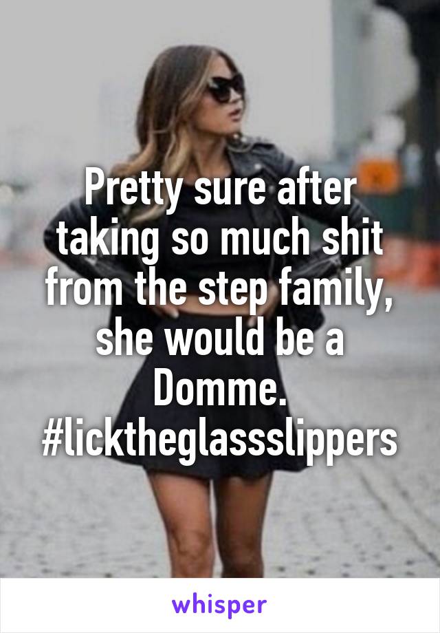 Pretty sure after taking so much shit from the step family, she would be a Domme. #licktheglassslippers