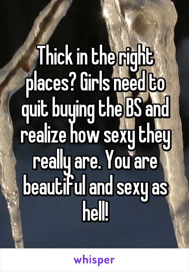 Thick in the right places? Girls need to quit buying the BS and realize how sexy they really are. You are beautiful and sexy as hell!