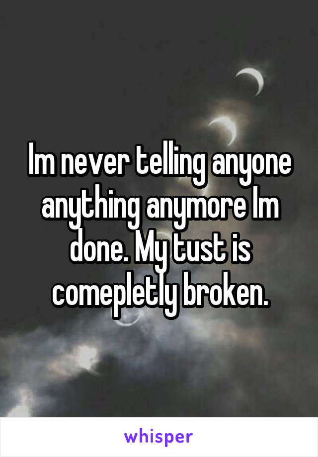 Im never telling anyone anything anymore Im done. My tust is comepletly broken.