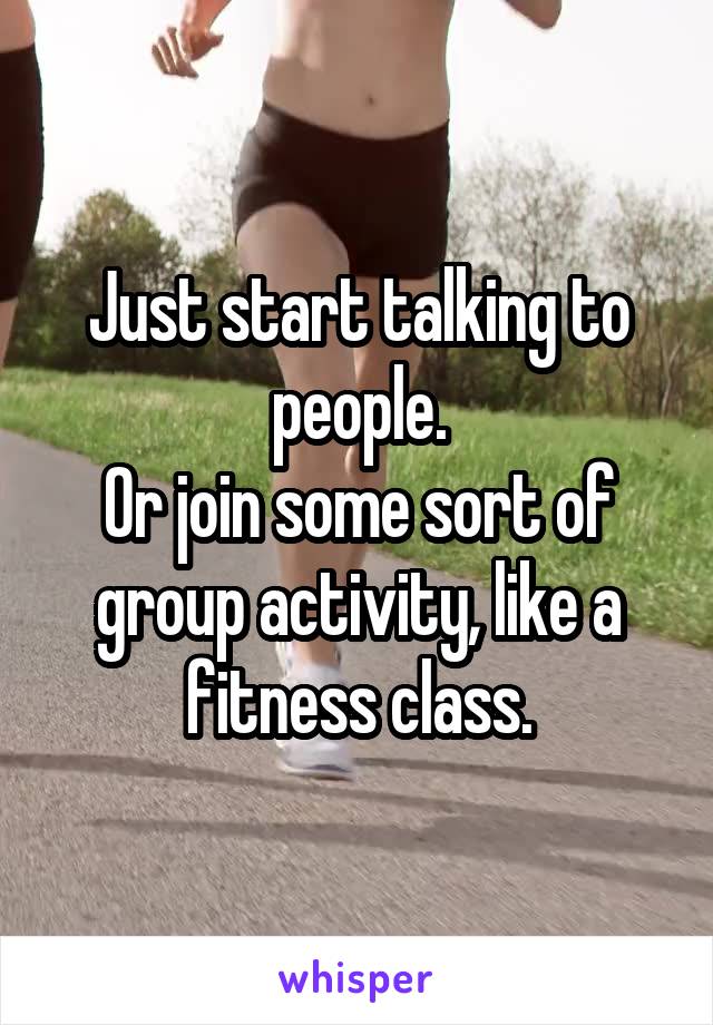 Just start talking to people.
Or join some sort of group activity, like a fitness class.