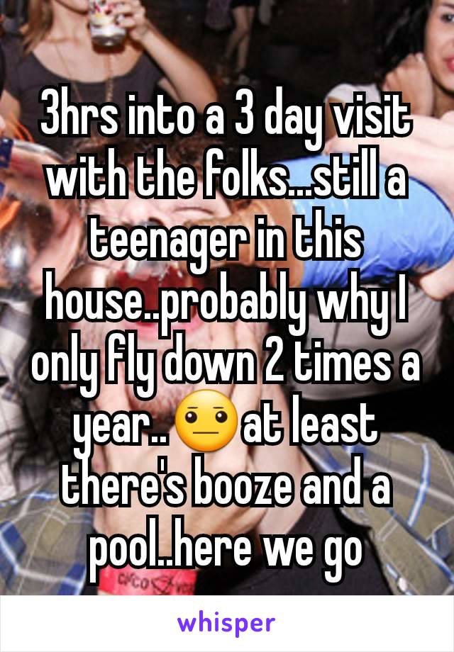 3hrs into a 3 day visit with the folks...still a teenager in this house..probably why I only fly down 2 times a year..😐at least there's booze and a pool..here we go