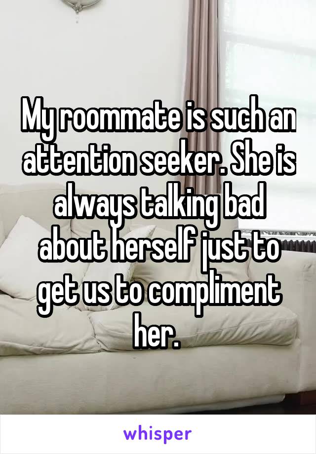 My roommate is such an attention seeker. She is always talking bad about herself just to get us to compliment her. 