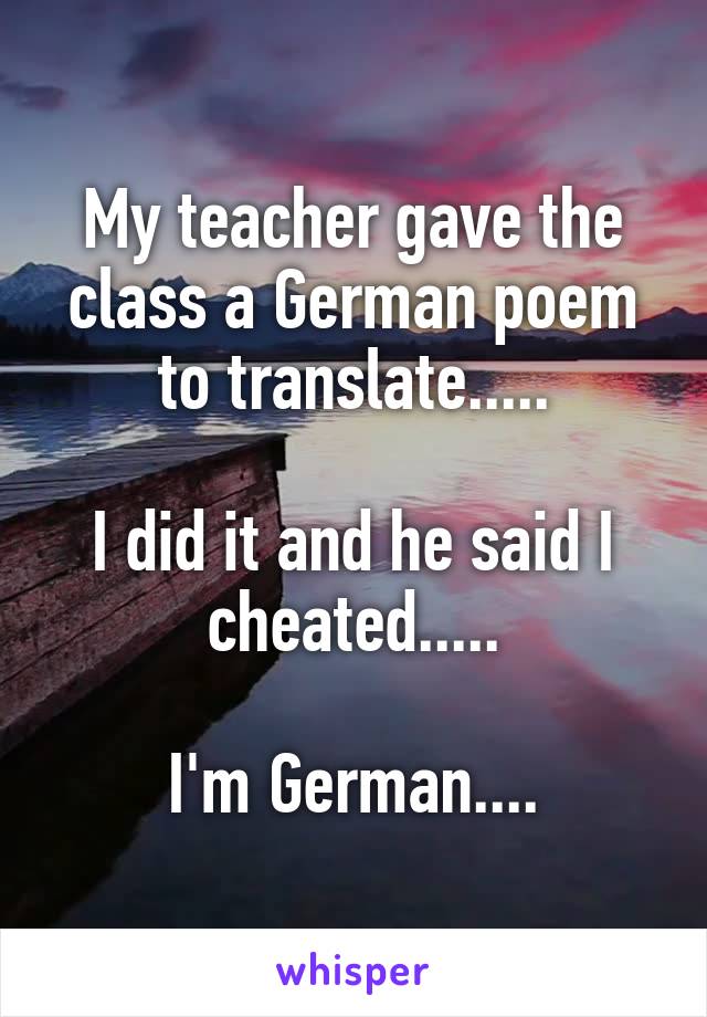 My teacher gave the class a German poem to translate.....

I did it and he said I cheated.....

I'm German....