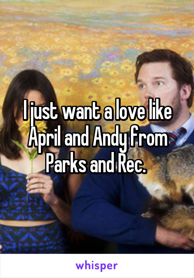 I just want a love like April and Andy from Parks and Rec. 