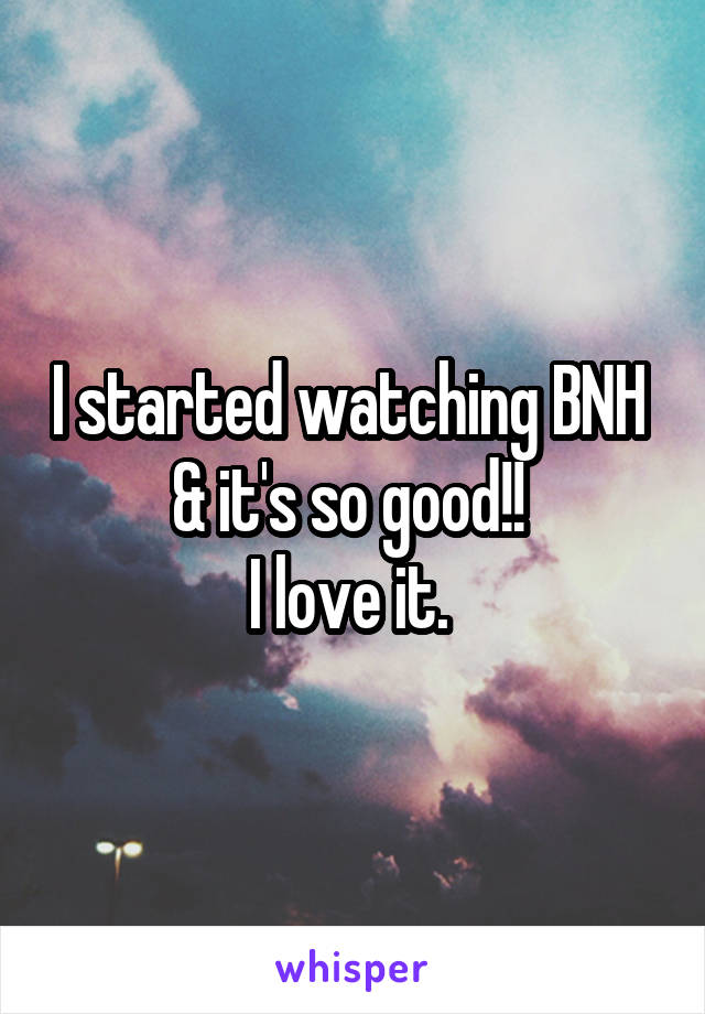 I started watching BNH 
& it's so good!! 
I love it. 