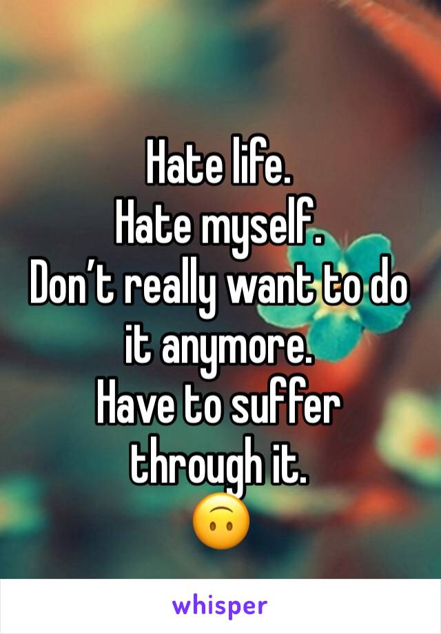 Hate life. 
Hate myself. 
Don’t really want to do it anymore. 
Have to suffer through it. 
🙃