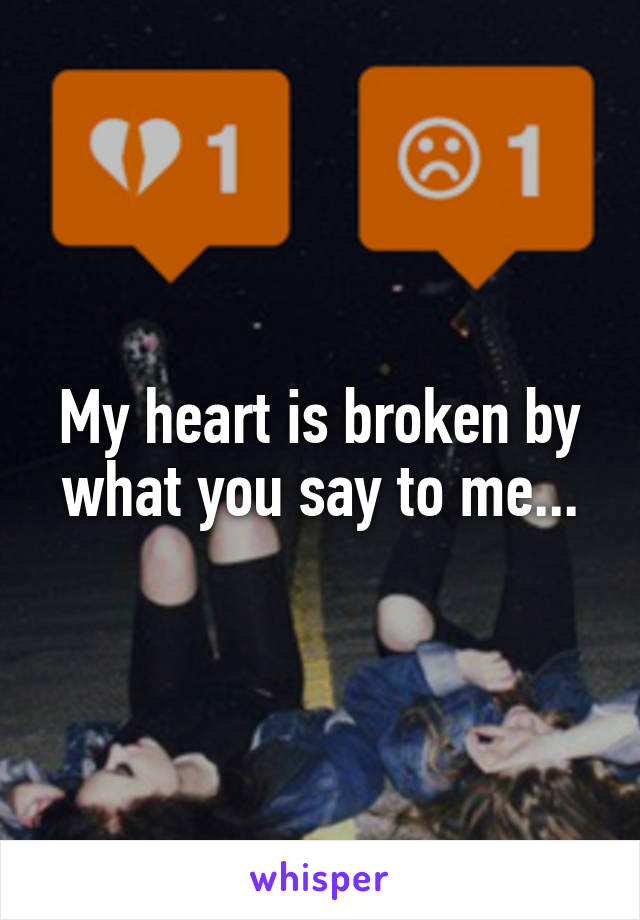 My heart is broken by what you say to me...