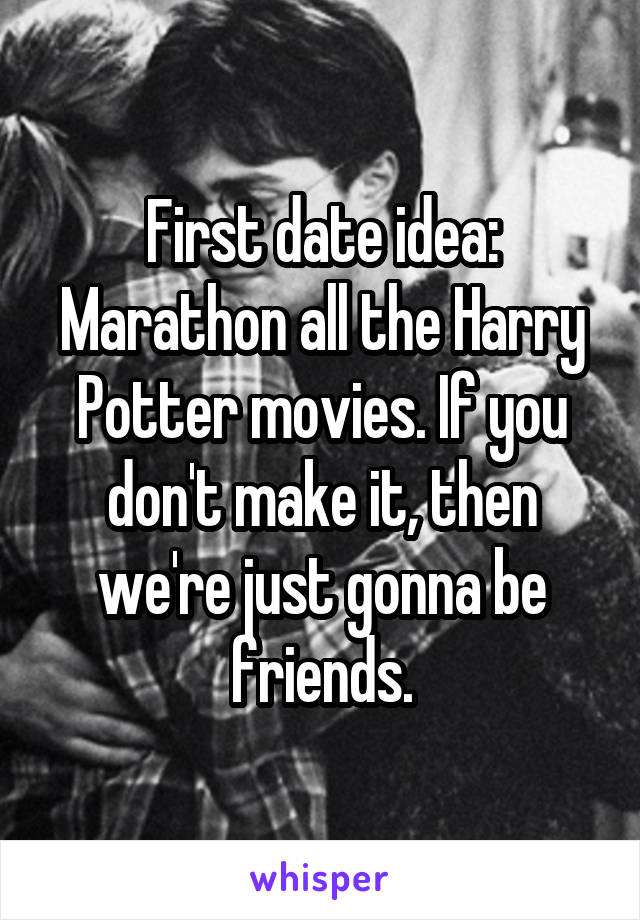 First date idea: Marathon all the Harry Potter movies. If you don't make it, then we're just gonna be friends.