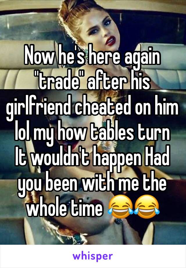 Now he's here again "trade" after his girlfriend cheated on him lol my how tables turn 
It wouldn't happen Had you been with me the whole time 😂😂