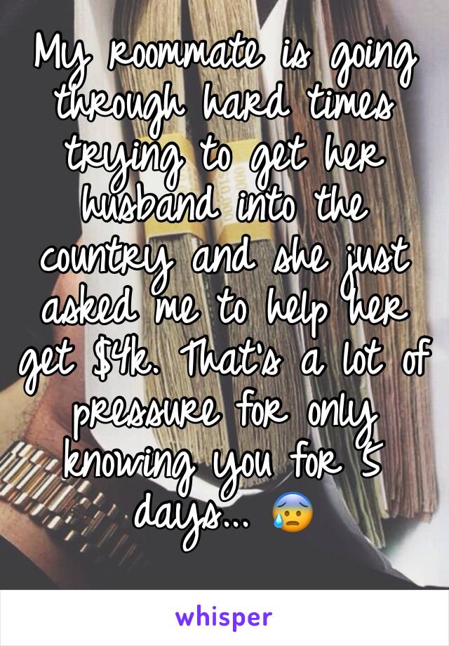 My roommate is going through hard times trying to get her husband into the country and she just asked me to help her get $4k. That's a lot of pressure for only knowing you for 5 days... 😰