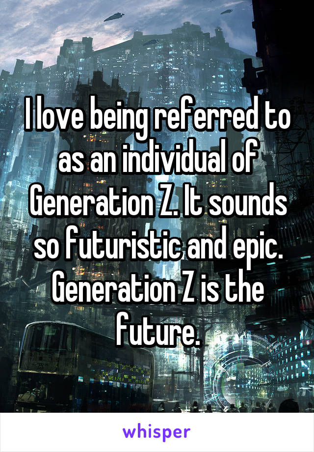 I love being referred to as an individual of Generation Z. It sounds so futuristic and epic. Generation Z is the future.