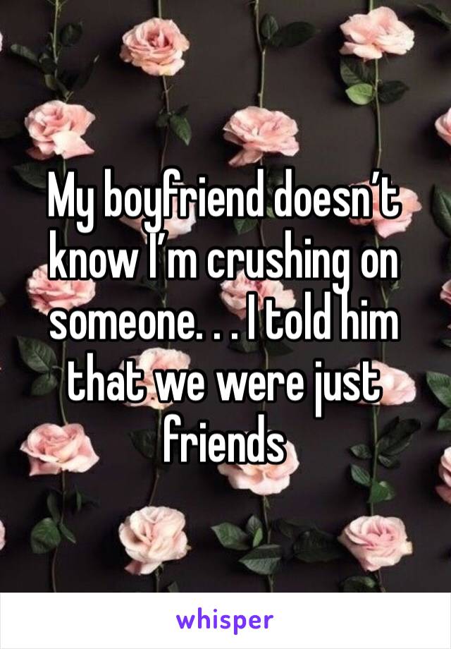 My boyfriend doesn’t know I’m crushing on someone. . . I told him that we were just friends 