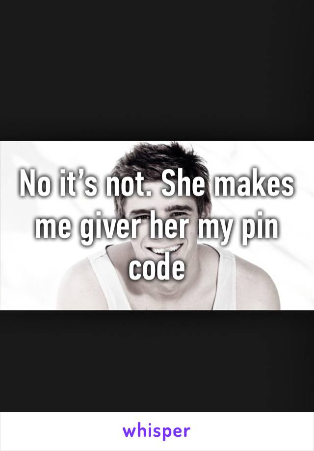 No it’s not. She makes me giver her my pin code 