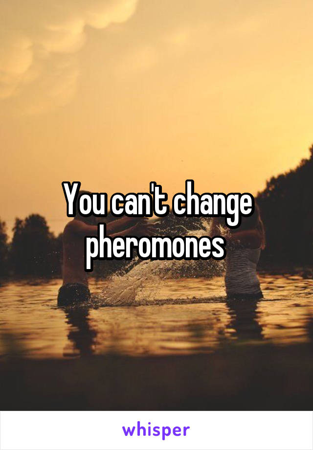 You can't change pheromones 