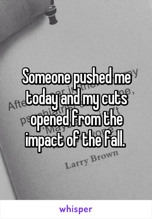 Someone pushed me today and my cuts opened from the impact of the fall. 