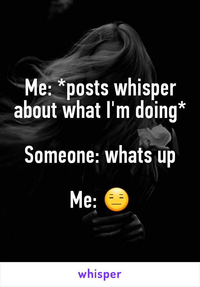 Me: *posts whisper about what I'm doing*

Someone: whats up

Me: 😑