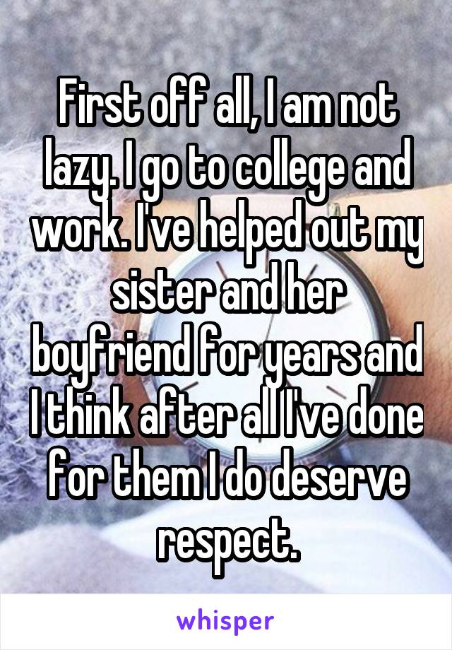 First off all, I am not lazy. I go to college and work. I've helped out my sister and her boyfriend for years and I think after all I've done for them I do deserve respect.