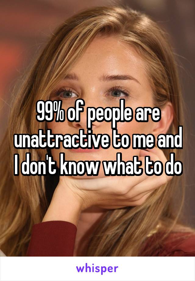 99% of people are unattractive to me and I don't know what to do