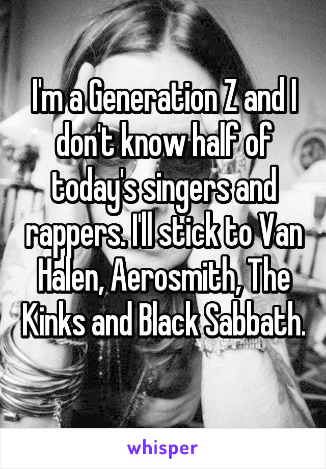I'm a Generation Z and I don't know half of today's singers and rappers. I'll stick to Van Halen, Aerosmith, The Kinks and Black Sabbath. 