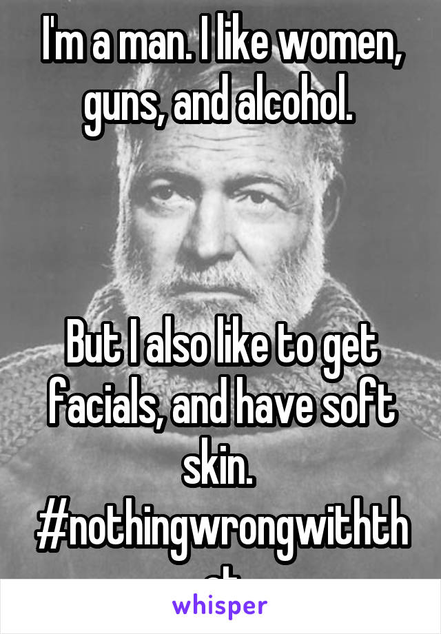 I'm a man. I like women, guns, and alcohol. 



But I also like to get facials, and have soft skin. 
#nothingwrongwiththat