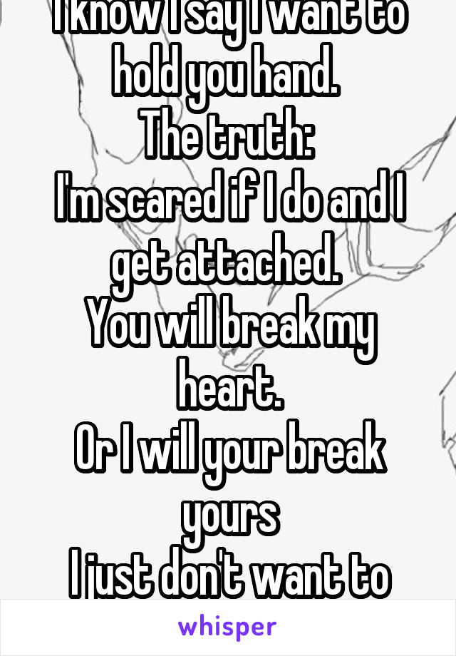 I know I say I want to hold you hand. 
The truth: 
I'm scared if I do and I get attached. 
You will break my heart.
Or I will your break yours
I just don't want to loose you