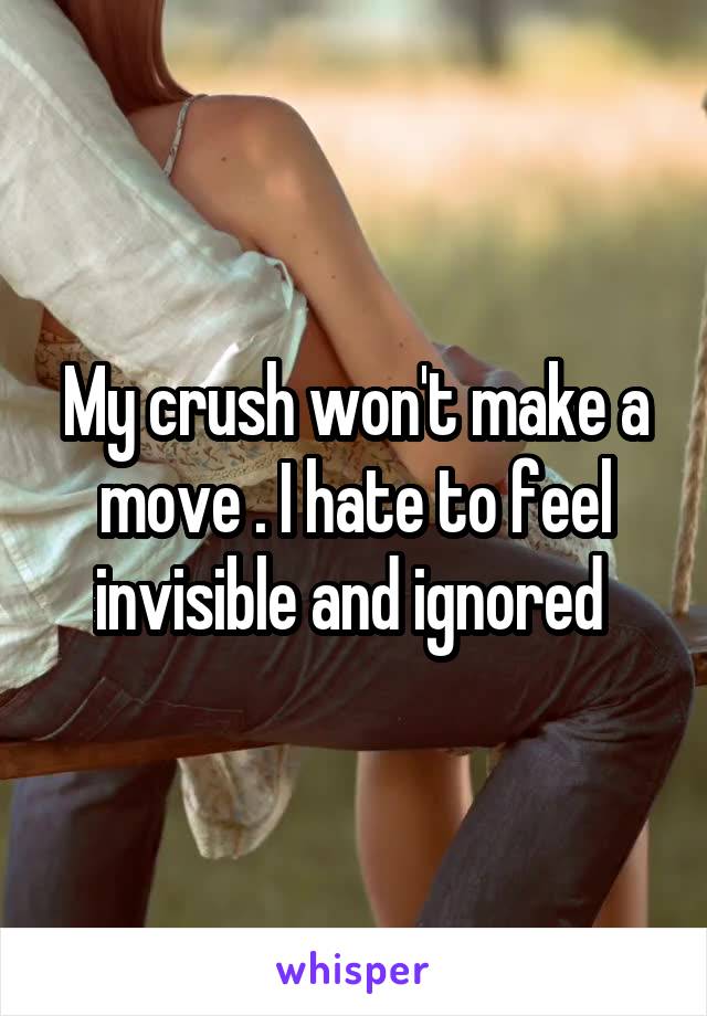 My crush won't make a move . I hate to feel invisible and ignored 