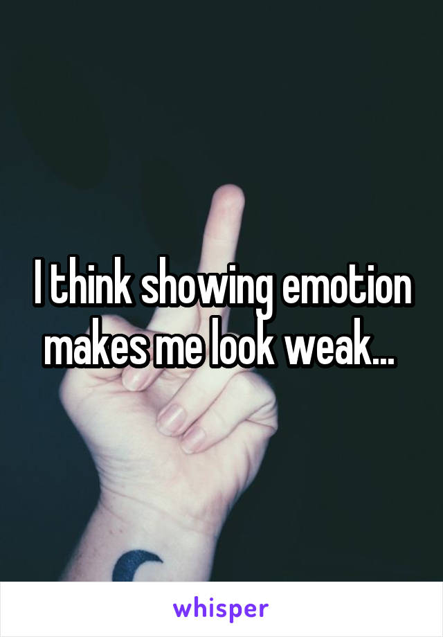 I think showing emotion makes me look weak... 