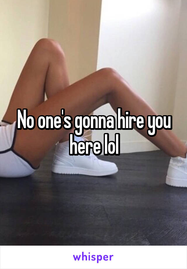 No one's gonna hire you here lol