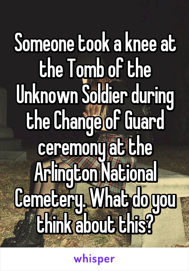 Someone took a knee at the Tomb of the Unknown Soldier during the Change of Guard ceremony at the Arlington National Cemetery. What do you think about this?