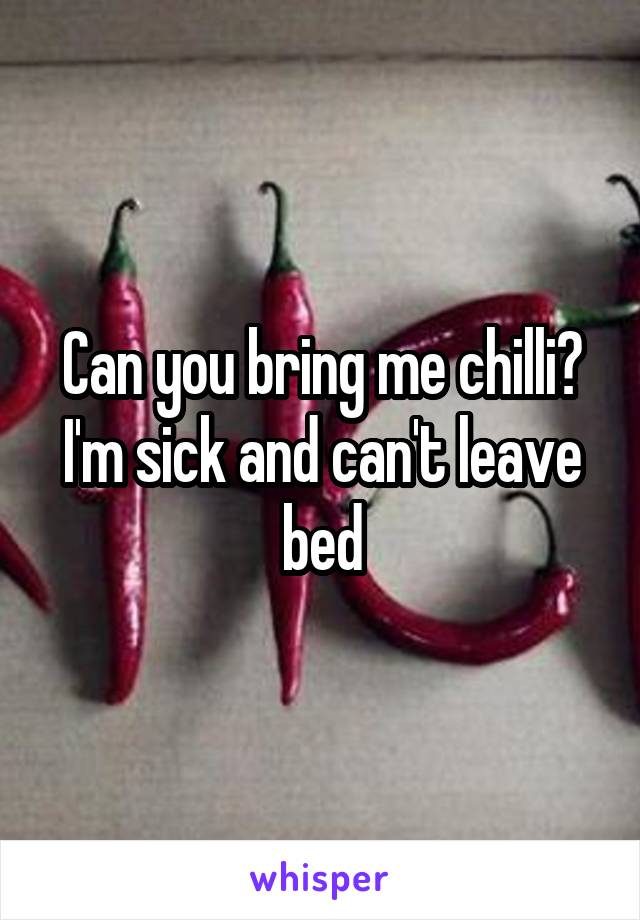 Can you bring me chilli? I'm sick and can't leave bed