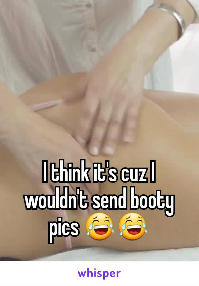 I think it's cuz I wouldn't send booty pics 😂😂