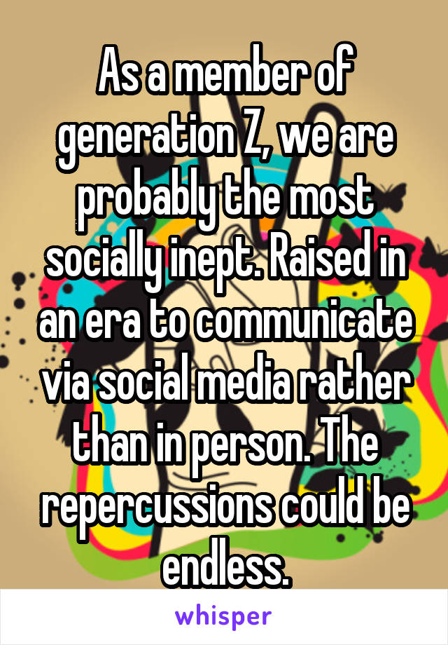 As a member of generation Z, we are probably the most socially inept. Raised in an era to communicate via social media rather than in person. The repercussions could be endless.