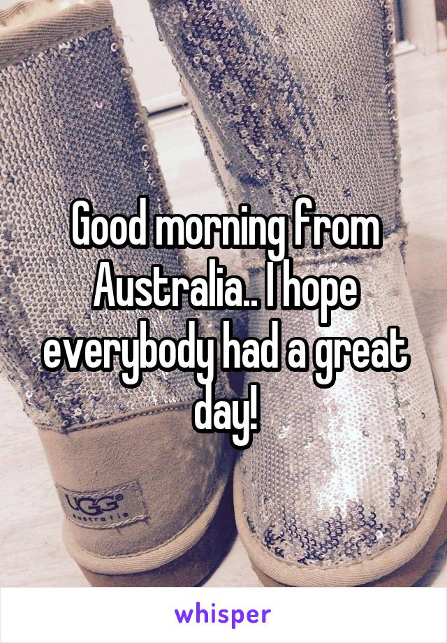 Good morning from Australia.. I hope everybody had a great day!