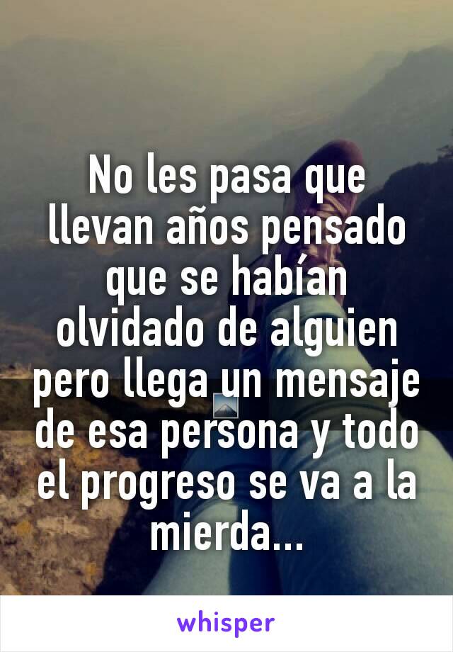 No les pasa que llevan años pensado que se habían olvidado de alguien pero llega un mensaje de esa persona y todo el progreso se va a la mierda...